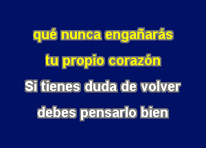 qufe nunca engafiaras

tu propio corazc'm
Si tienes duda de volver

debes pensarlo bien