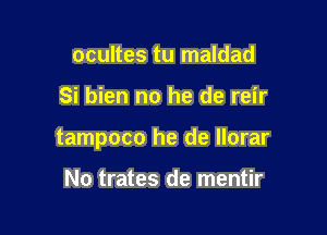 ocultes tu maldad

Si bien no he de reir

tampoco he de llorar

No trates de mentir