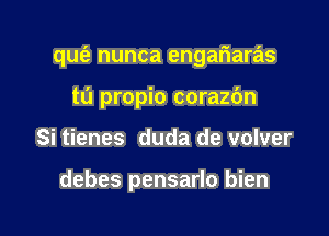 qufe nunca engafiaras

ta propio corazc'm
Si tienes duda de volver

debes pensarlo bien