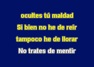 ocultes tu maldad

Si bien no he de reir

tampoco he de llorar

No trates de mentir