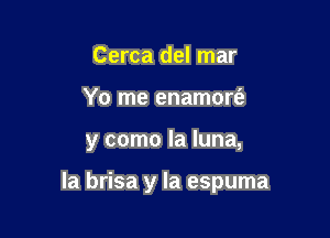 Cerca del mar
Yo me enamort'e

y como la luna,

la brisa y la espuma