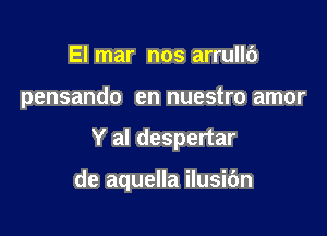 El mar nos arrullb

pensando en nuestro amor

Y al despertar

de aquella ilusi6n