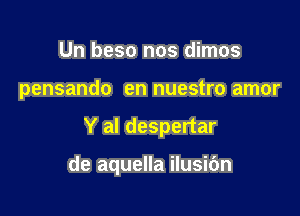 Un beso nos dimos
pensando en nuestro amor

Y al despertar

de aquella ilusibn