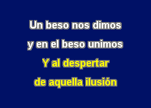 Un beso nos dimos

y en el beso unimos

Y al despertar

de aquella ilusibn