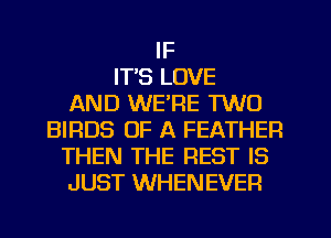 IF
IT'S LOVE
AND WE'RE TWO
BIRDS OF A FEATHER
THEN THE REST IS
JUST WHENEVER