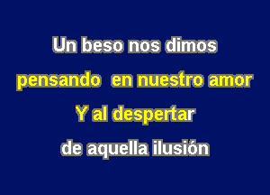 Un beso nos dimos
pensando en nuestro amor

Y al despertar

de aquella ilusibn