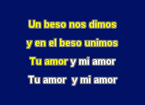 Un beso nos dimos
y en el beso unimos

Tu amor y mi amor

Tu amor y mi amor