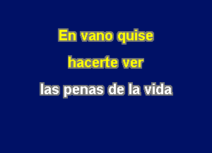 En vano quise

hacerte ver

las penas de la vida