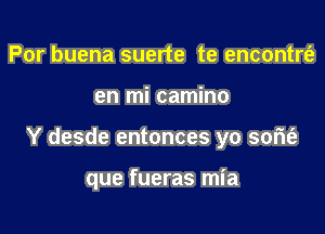 Por buena suerte te encontrt'e

en mi camino

Y desde entonces yo sofu'e

que fueras mia