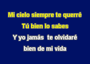 Mi cielo siempre te querrti'

Tu bien lo sabes
Y yo jamas te olvidart'e

bien de mi Vida