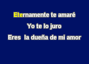 Eternamente te amart'a

Yo te lo juro

Eres la duefia de mi amor