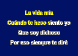 La vida mia
Cuando te beso siento yo

Que soy dichoso

Por eso siempre te dire?