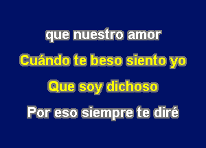 que nuestro amor
Cuando te beso siento yo

Que soy dichoso

Por eso siempre te dire?