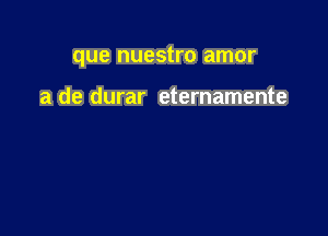 que nuestro amor

a de durar eternamente