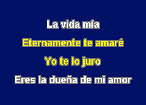 La vida mia

Eternamente te amart'a

Yo te lo juro

Eres la dueria de mi amor