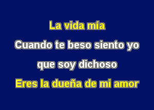 La vida mia

Cuando te beso siento yo

que soy dichoso

Eres la dueria de mi amor