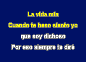 La vida mia
Cuando te beso siento yo

que soy dichoso

Por eso siempre te dire?