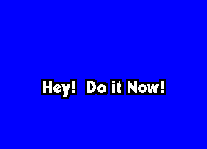 Hey! Do it Now!