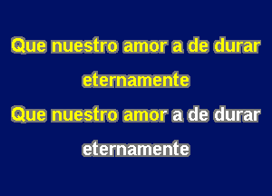 Que nuestro amor a de durar
eternamente
Que nuestro amor a de durar

eternamente