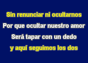 Sin renunciar ni ocultarnos
Por que ocultar nuestro amor
Sera tapar con un dedo

y aqui seguimos los dos