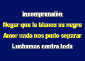 incomprensifm
Negar que lo blanco es negro
Amor nada nos pudo separar

Luchamos contra toda