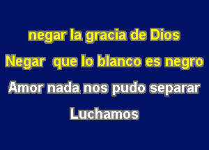 negar la gracia de Dios
Negar que lo blanco es negro
Amor nada nos pudo separar

Luchamos