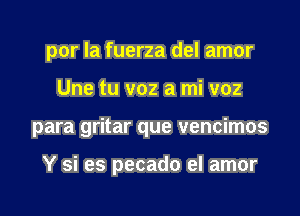 por la fuerza del amor

Une tu voz a mi v02

para gritar que vencimos

Y si es pecado el amor