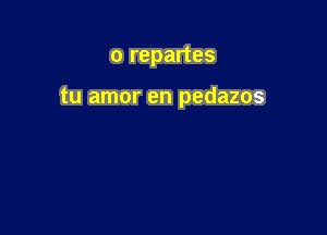 o repartes

tu amor en pedazos