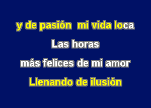 y de pasidn mi Vida loca

Las horas
mas felices de mi amor

Llenando de ilusidn