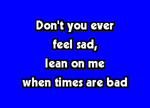 Don't you ever

feel sad,
lean on me
when times are bad