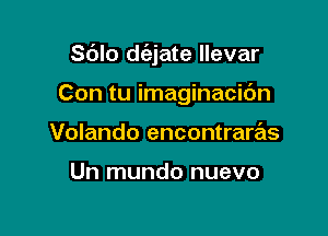 Sblo d(ajate llevar

Con tu imaginacic'm

Volando encontraras

Un mundo nuevo