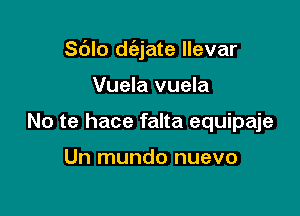 S(Jlo d(ajate llevar

Vuela vuela
No te hace falta equipaje

Un mundo nuevo