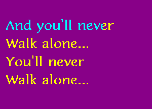 And you'll never
Walk alone...

You'll never
Walk alone...