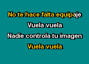 No te hace falta equipaje

Vuela vuela

Nadie controla tu imagen

Vuela vuela