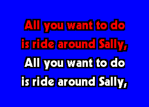 All you want to do

is ride around Sally,