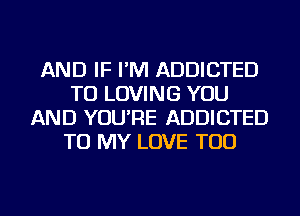 AND IF I'M ADDICTED
TU LOVING YOU
AND YOU'RE ADDICTED
TO MY LOVE TOD