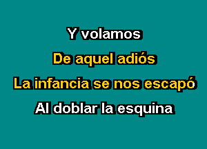 Y volamos

De aquel adi6s

La infancia se nos escapc')

Al doblar Ia esquina