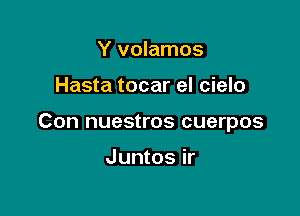 Y volamos

Hasta tocar el cielo

Con nuestros cuerpos

Juntos ir