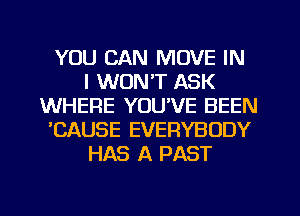 YOU CAN MOVE IN
I WON'T ASK
WHERE YOU'VE BEEN
'CAUSE EVERYBODY
HAS A PAST