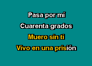 Pasa por mi
Cuarenta grados

Muero sin ti

Vivo en una prisidn