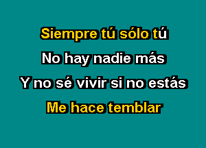 Siempre tu sdlo tl'J

No hay nadie mas
Y no sc'e vivir si no estas

Me hace temblar