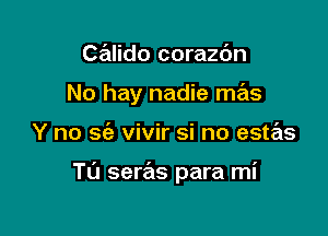 Calido corazdn
No hay nadie mas

Y no S(a vivir si no estas

Tu seras para mi