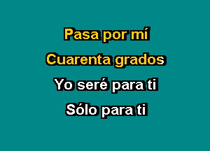 Pasa por mi

Cuarenta grados

Yo serriz para ti

Sc'Jlo para ti