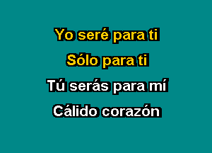 Yo sert'e para ti

Sc'Jlo para ti

Tu seras para mi

Calido corazc'm