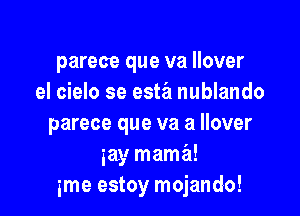 parece que va Ilover
el cielo se esta nublando

parece que va a llover
my mama!
ime estoy mojando!