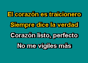 El corazdn es traicionero
Siempre dice la verdad

Corazbn Iisto, perfecto

No me vigiles mas

g