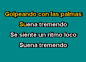 Golpeando con las palmas

Suena tremendo
Se siente un ritmo loco

Suena tremendo