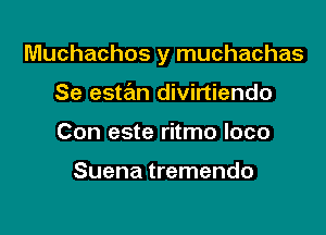 Muchachos y muchachas

Se estan divirtiendo
Con este ritmo loco

Suena tremendo