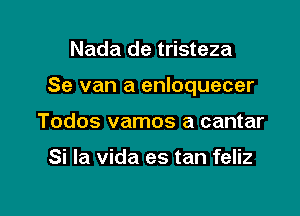 Nada de tristeza

Se van a enloquecer

Todos vamos a cantar

Si la vida es tan feliz