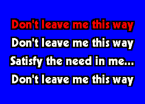 Don't leave me this wayr
Satisfy the need in me...

Don't leave me this way